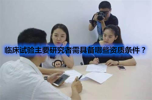 臨床試驗主要研究者需具備哪些資質(zhì)條件？