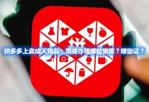 拼多多上賣成人用品，需要辦理哪些資質(zhì)？哪些證？(圖1)