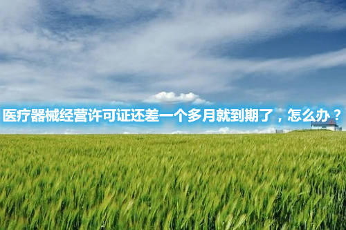 醫(yī)療器械經(jīng)營(yíng)許可證還差一個(gè)多月就到期了，怎么辦？(圖1)