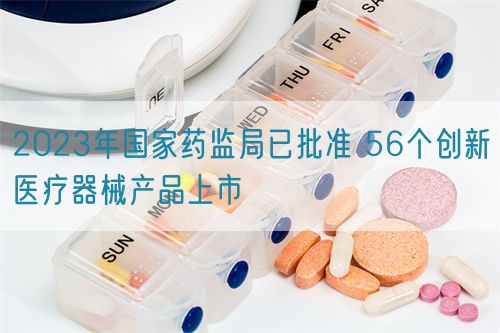 2023年國家藥監(jiān)局已批準 56個創(chuàng)新醫(yī)療器械產(chǎn)品上市