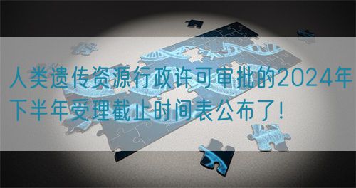 人類遺傳資源行政許可審批的2024年下半年受理截止時(shí)間表公布了！(圖1)