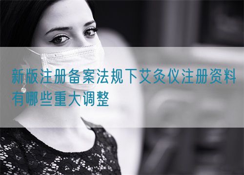 新版注冊(cè)備案法規(guī)下艾灸儀注冊(cè)資料有哪些重大調(diào)整