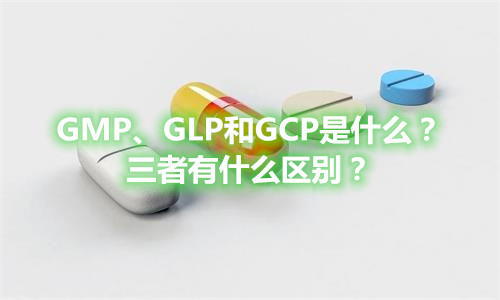 GMP、GLP和GCP是什么？有什么區(qū)別？